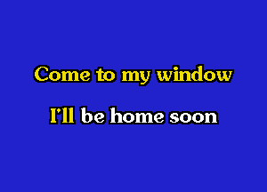 Come to my window

I'll be home soon