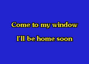 Come to my window

I'll be home soon