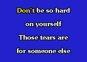 Don't be so hard

on yourself

Those tears are

for someone else