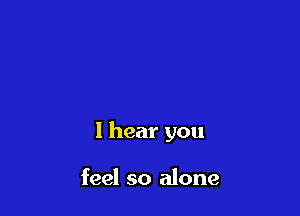 I hear you

feel so alone