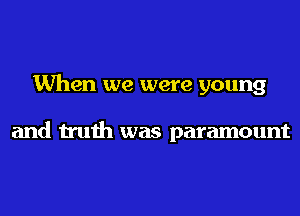 When we were young

and truth was paramount