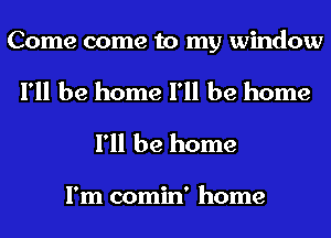 Come come to my window

I'll be home I'll be home
I'll be home

I'm comin' home