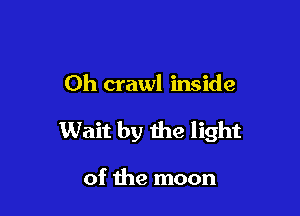 Oh crawl inside

Wait by the light

of the moon