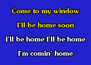 Come to my window
I'll be home soon

I'll be home I'll be home

I'm comin' home