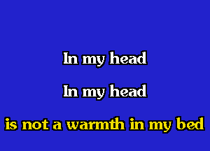 In my head

In my head

is not a warmth in my bed