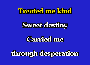 Treated me kind
Sweet destiny

Carried me

mrough desperation