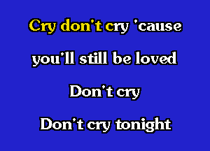 Cry don't cry 'cause

you'll still be loved
Don't cry

Don't cry tonight