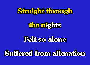 Straight through
the nights
Felt so alone

Suffered from alienation