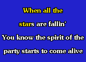 When all the
stars are fallin'
You know the spirit of the

party starts to come alive