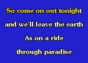 So come on out tonight
and we'll leave the earth
As on a ride

through paradise