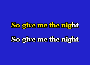 So give me the night

So give me the night