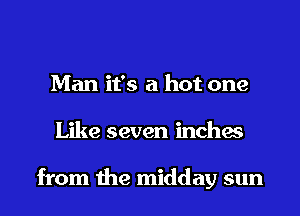 Man it's a hot one
Like seven inches

from the midday sun