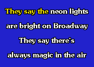 They say the neon lights
are bright on Broadway
They say there's

always magic in the air