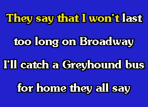 They say that I won't last
too long on Broadway

I'll catch a Greyhound bus

for home they all say