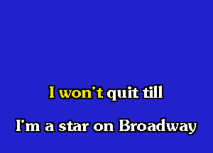 I won't quit till

I'm a star on Broadway