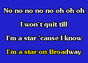 No no no no no oh oh oh
I won't quit till
I'm a star 'cause I know

I'm a star on Broadway