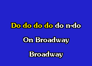 Do do do do do n-do

On Broadway

Broadway