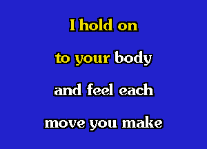 Ihold on

to your body

and feel each

move you make