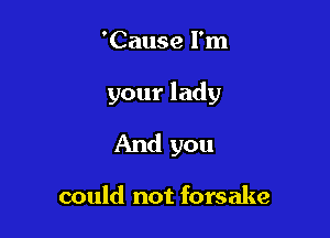 'Cause I'm

your lady

And you

could not forsake