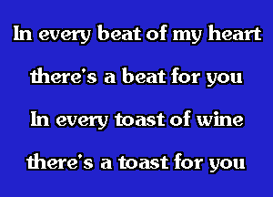 In every beat of my heart
there's a beat for you
In every toast of wine

there's a toast for you
