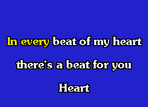 In every beat of my heart

there's a beat for you

Heart