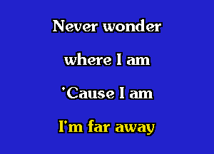 Never wonder
where 1 am

'Cause I am

I'm far away