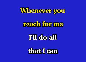 1Whenever you

reach for me

I'll do all

Ihat I can