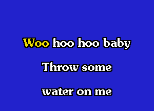 Woo hoo hoo baby

Throw some

water on me