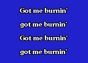 Got me bumin'
got me burnin'

Got me burnin'

got me burnin'