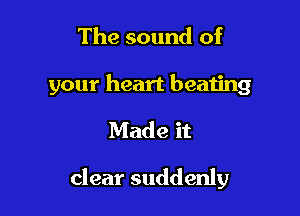 The sound of
your heart beating

Made it

clear suddenly