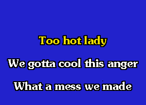 Too hot lady

We gotta cool this anger

What a mass we made