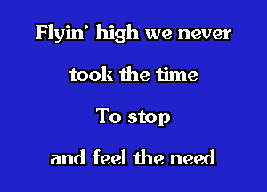 Flyin' high we never

took the time

To stop
and feel the need