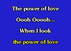 The power of love
Oooh Ooooh...
When I look

me power of love