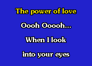 The power of love

Oooh Ooooh...
When I look

into your eyes