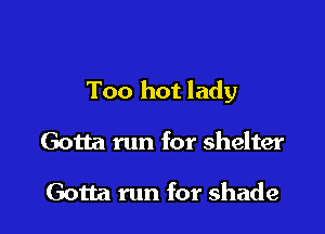 1 it's too hot

Too hot lady

Gotta run for shelter

Gotta run for shade