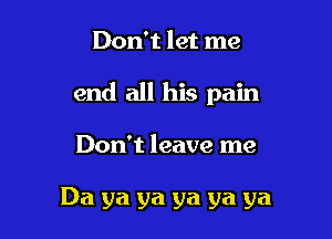 Don't let me

end all his pain

Don't leave me

Da ya ya ya ya ya