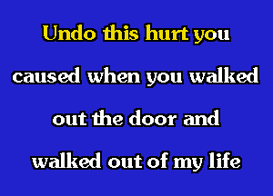 Undo this hurt you
caused when you walked
out the door and

walked out of my life