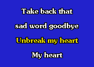 Take back that

sad word goodbye

Unbreak my heart

My heart