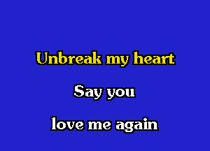 Unbreak my heart

Say you

love me again
