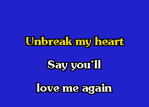 Unbreak my heart

Say you'll

love me again
