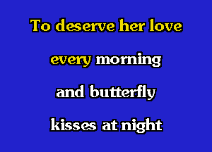 To deserve her love
every morning

and butterfly

kisses at night