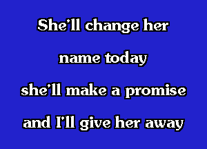 She'll change her
name today
she'll make a promise

and I'll give her away