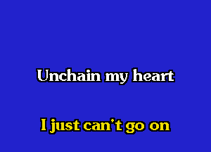 Unchain my heart

I just can't go on