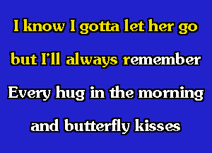 I know I gotta let her go
but I'll always remember
Every hug in the morning

and butterfly kisses