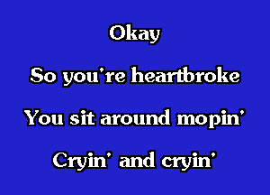 Okay
So you're heartbroke

You sit around mopin'

Cryin' and cryin'