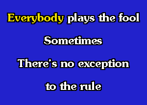 Everybody plays the fool

Sometimw

There's no exception

to the rule