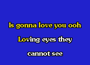 ls gonna love you ooh

Loving eyes they

cannot see