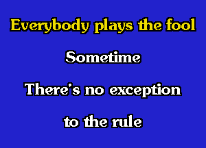 Everybody plays the fool

Sometime
There's no exception

to the rule