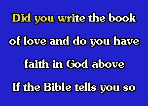 Did you write the book

of love and do you have

faith in God above

If the Bible tells you so