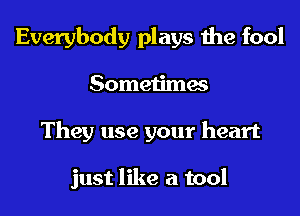 Everybody plays the fool
Sometimes
They use your heart

just like a tool